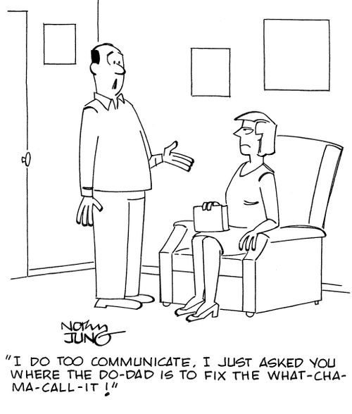 "I do too communicate. I just asked you where the do-dad is to fix the what-cha-ma-call-it!"