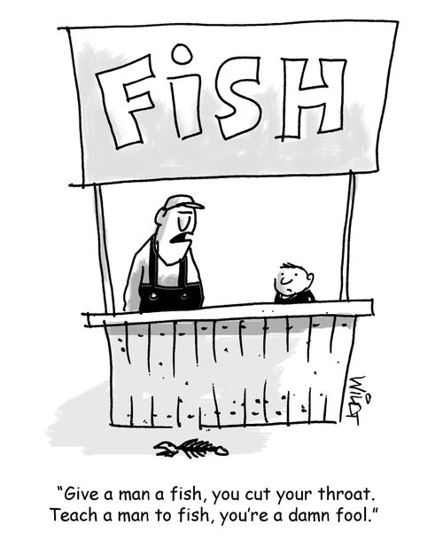 "Give a man a fish, you cut your throat. Teach a man to fish, you're a damn fool."