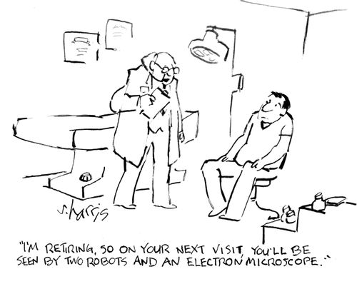 "I'm retiring, so on your next visit you'll be seen by two robots and an electron microscope."