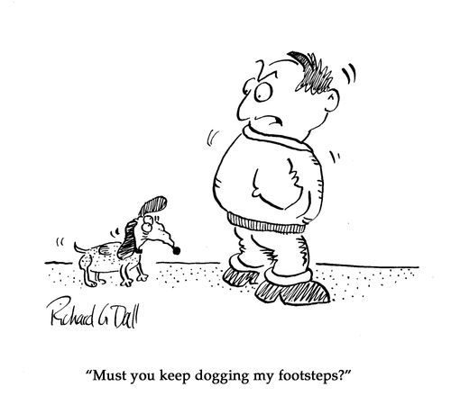 "Must you keep dogging my footsteps?"