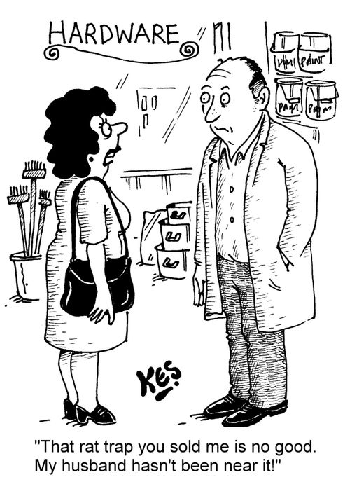 "That rat trap you sold me is no good. My husband hasn't been near it!"