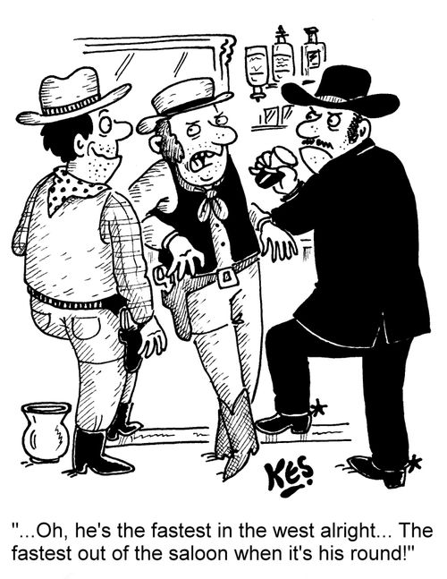 "... Oh, he's the fastest in the west alright... The fastest out of the saloon when it's his round!"