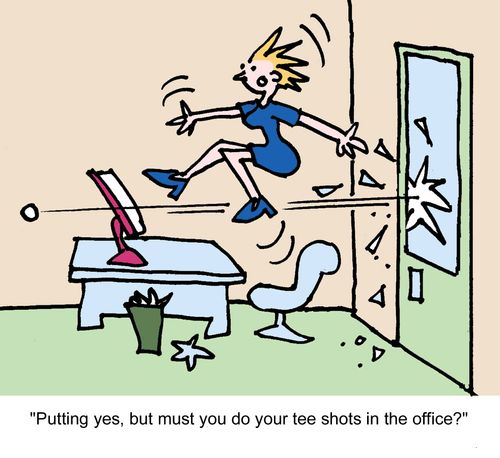 "Putting yes, but must you do your tee shots in the office?"