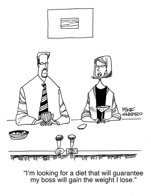 "I'm looking for a diet that will guarantee my boss will gain the weight I lose.."
