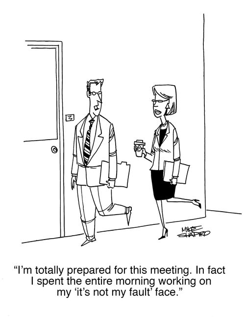 "I'm totally prepared for this meeting. In fact I spent the entire morning working on my 'it's not my fault' face."