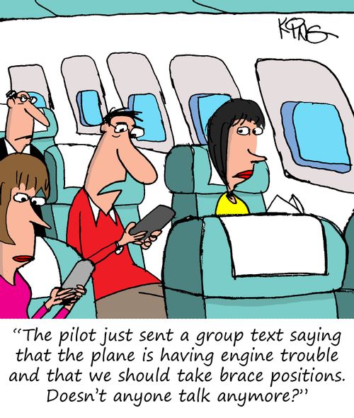 "The pilot just sent a group text saying that the plane is having engine trouble and that we should talk brace positions. Doesn't anyone talk anymore?"