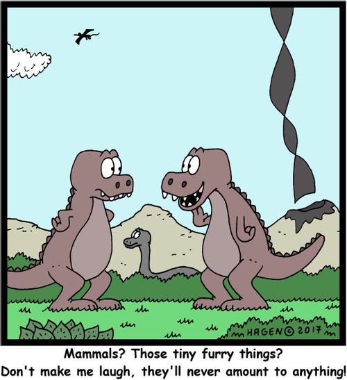 "Mammals? Those tiny furry things? Don't make me laugh, they'll never amount to anything!"