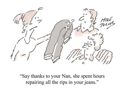 "Say thanks to your Nan, she spent hours repairing all the rips in your jeans."