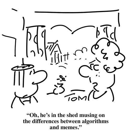 "Oh, he's in the shed musing on the differences between algorithms and memes."