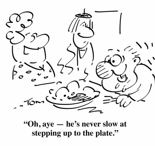 "Oh, aye - he's never slow at stepping up to the plate."