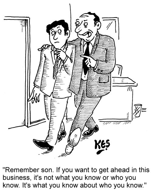 "Remember son. If you want to get ahead in this business, it's not what you know or who you know. It's what you know about who you know."