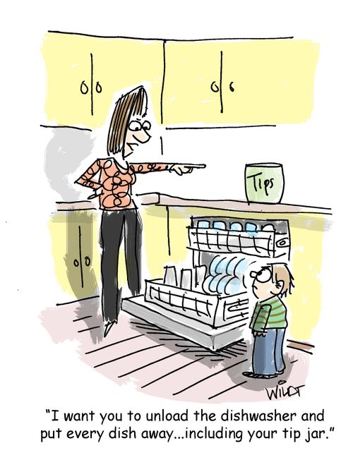 "I want you to unload the dishwasher and  put every dish away...including your tip jar."