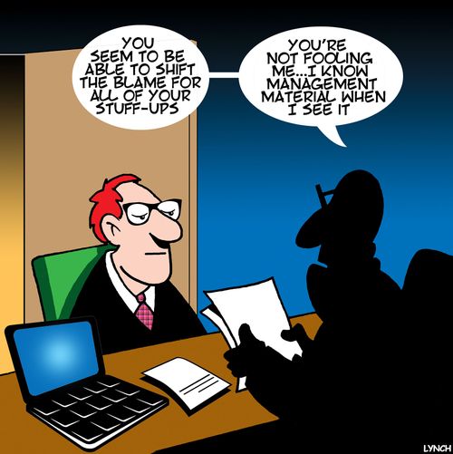 "You seem to be able to shift the blame for all of your stuff-ups....You're not fooling me...I know management material when I see it!"