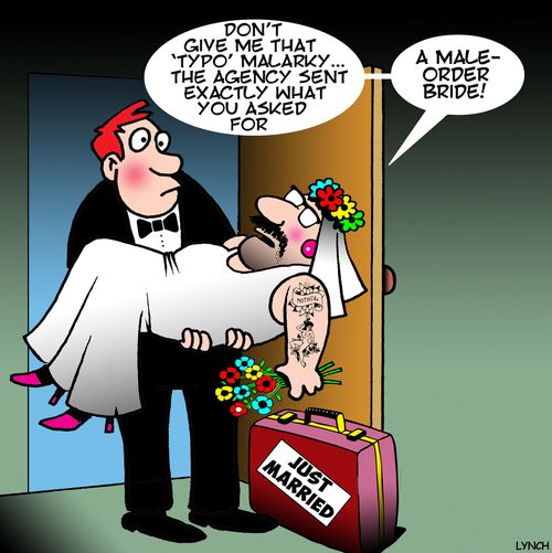 "Don't give me that 'typo' malarky...the agency sent exactly what you asked for....a male-order bride!"