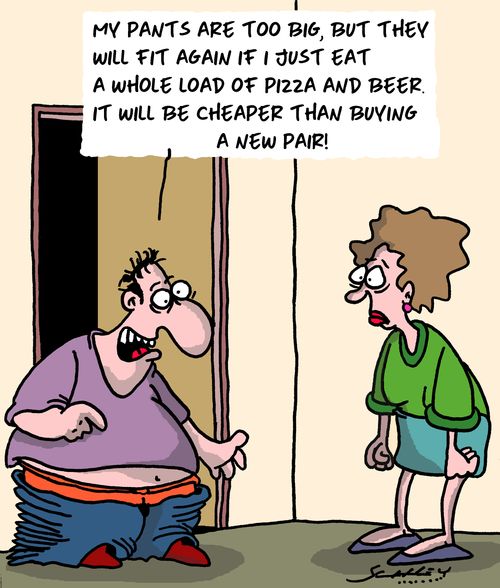 "My pants are too big, but they will fit again if I just eat a whole load of pizza and beer. It will be cheaper than buying a new pair!"