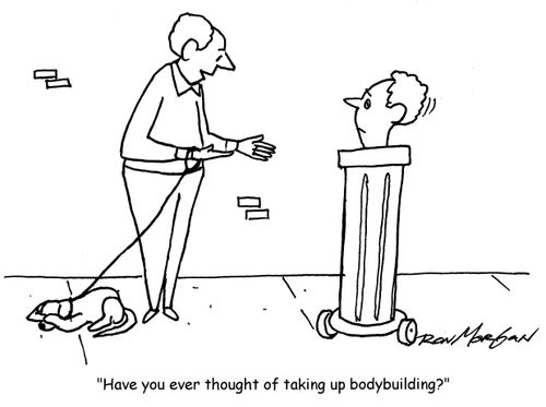 "Have you ever thought of taking up bodybuilding?"