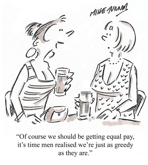 "Of course we should get equal pay, it's time men realised we're just as greedy as they are."