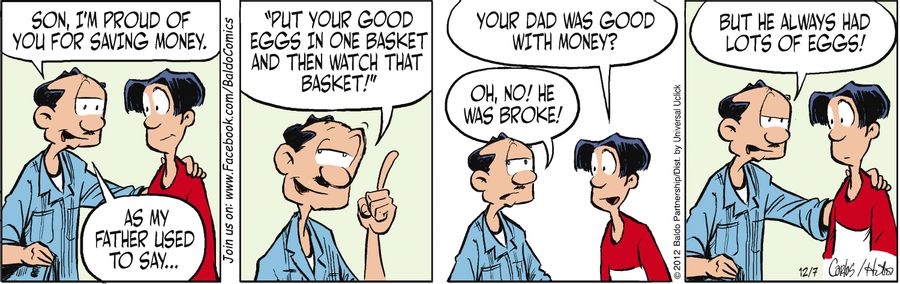 "Son, I'm proud of you for saving money. As my father used to say...'Put your good eggs in one basket and then watch that basket!'"
