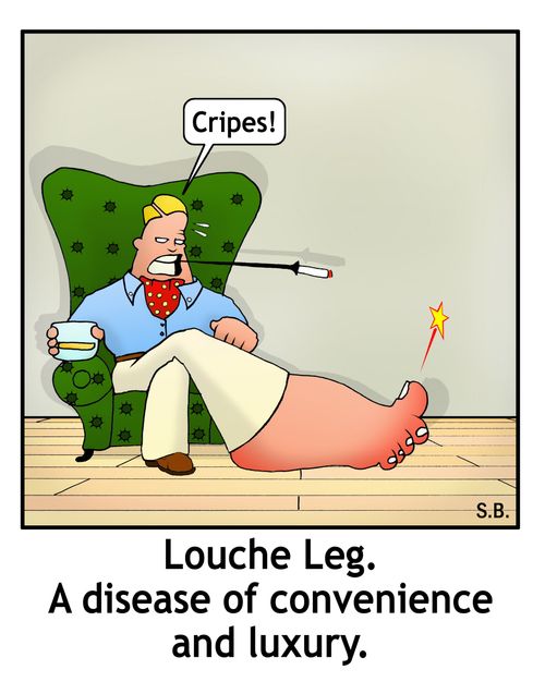 Louche Leg. A disease of convenience and luxury.