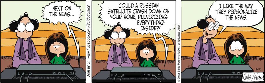 "Next on the news...could a Russian satellite crash down on your home, pulverizing everything inside?!"