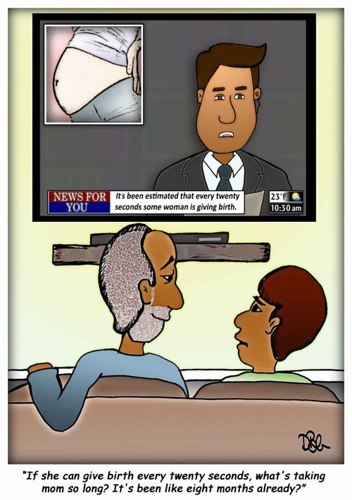 "If she can give birth every twenty seconds, what's taking mom so long? It's been like eight months already?"