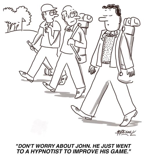"Don't worry about John. He just went to a hypnotist to improve his game."