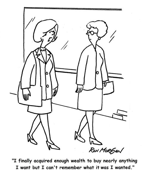 "I finally acquired enough wealth to buy nearly anything I want but I can't remember what it was I wanted."