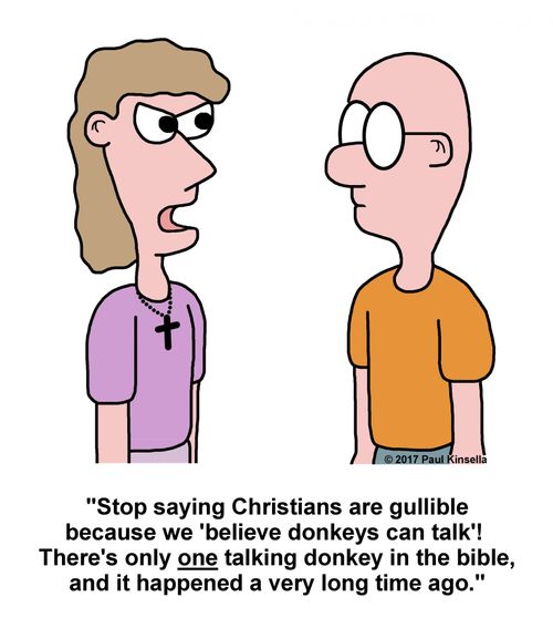 "Stop saying Christians are gullible because we 'believe donkeys can talk'!  There's only one talking donkey in the bible, and it happened a very long time ago."