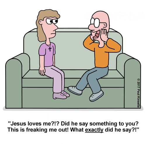 "Jesus loves me?!? Did he say something to you? This is freaking me out! What exactly did he say?!"