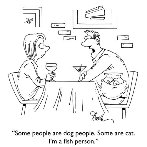 "Some people are dog people. Some are cat. I'm a fish person."