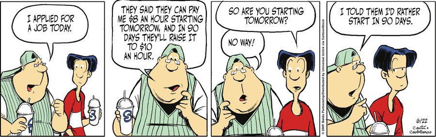 "I applied for a job today. They said they can pay me $8 an hour starting tomorrow, and in 90 days they'll raise it to $10 an hour."