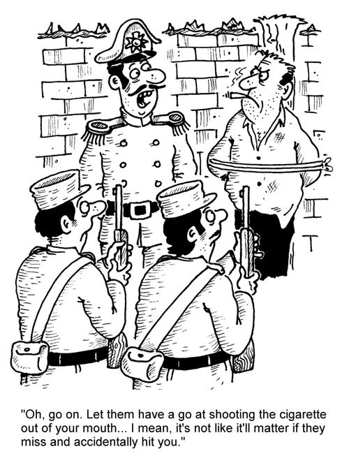"Oh, go on. Let them have a go at shooting the cigarette out of your mouth... I mean, it's not like it'll matter if they miss and accidentally hit you."