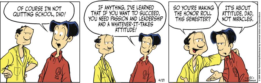 "Of course I'm not quitting school, Dad! If anything, I've learned that if you want to succeed, you need passion and leadership and a whatever-it-takes attitude!"