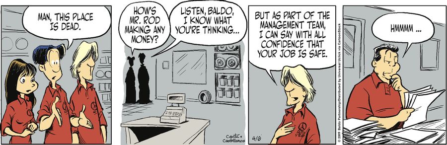 "Listen, Baldo, I know what you're thinking...but as part of the management team, I can say with all confidence that your job is safe."