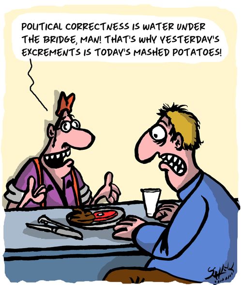 "Political correctness is water under the bridge, man! That's why yesterday's excrement is today's mashed potatoes!"