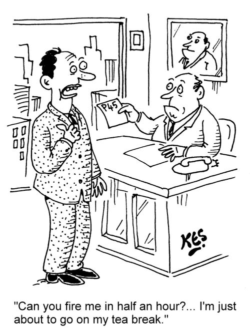 "Can you fire me in half an hour?... I'm just about to go on my tea break."