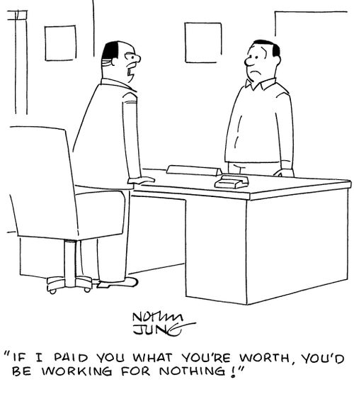 "If I paid you what you're worth, you'd be working for nothing!"