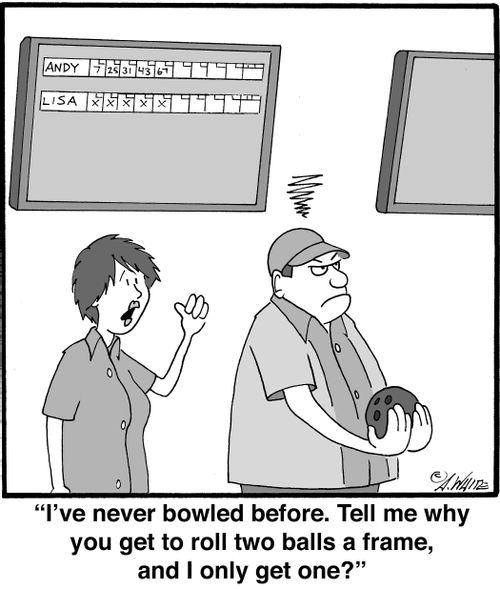 "I've never bowled before. Tell me why you get to roll two balls a frame, and I only get one?"