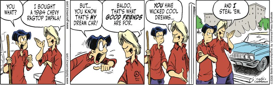 "Baldo, that's what good friends are for. You have wicked cool dreams...and I steal 'em!"
