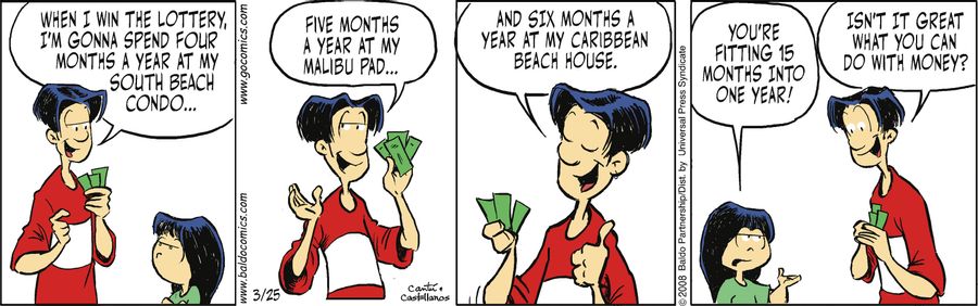 "When I win the lottery, I'm gonna spend four months a year at my South Beach condo...five months a year at my Malibu pad...and six months a year at my Caribbean beach house."