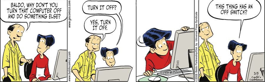 "Baldo, why don't you turn that computer off and do something else?"