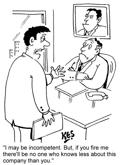 "I may be incompetent. But, if you fire me there'll be no one who knows less about this company than you." 