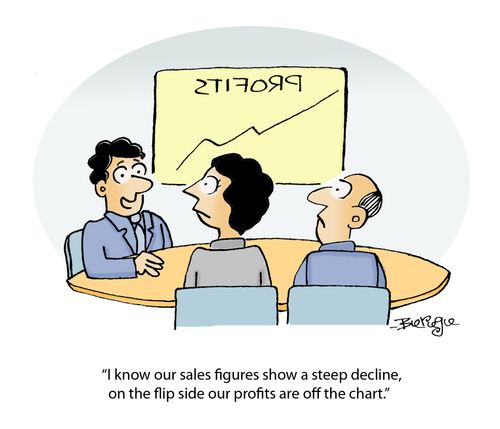 "I know our sales figures show a steep decline, on the flip side our profits are off the chart."