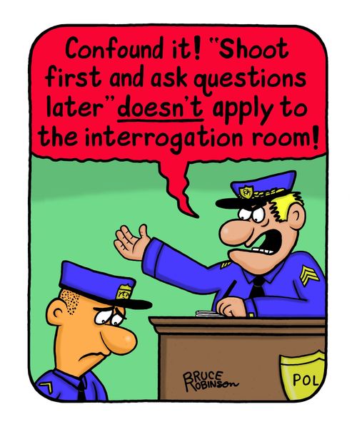 "Confound it! "Shoot first and ask questions later" doesn't apply to the interrogation room!"