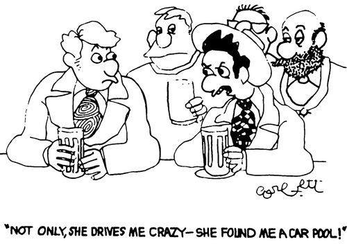 "Not only, she drives me crazy - she found me a car pool!"