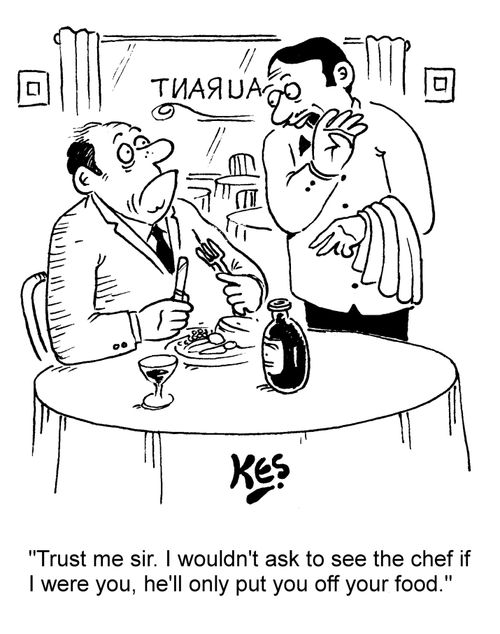 "Trust me sir. I wouldn't ask to see the chef if I were you, he'll only put you off your food."