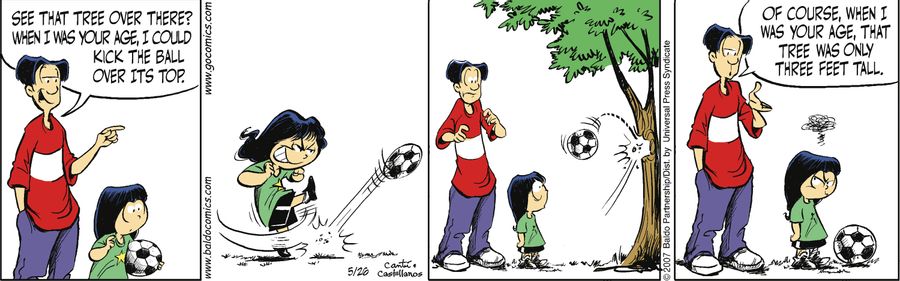 "See that tree over there? When I was your age, I could kick the ball over its top. Of course, when I was your age, that tree was only three feet tall."