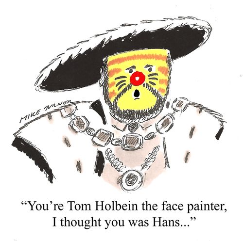 "You're Tom Holbein the face painter, I thought you was Hans..."