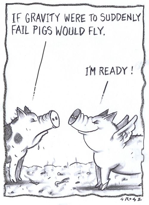 "If gravity were to suddenly fail pigs would fly."