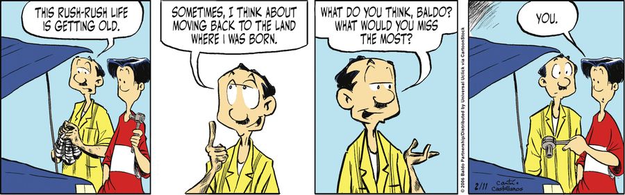 "This rush-rush life is getting old. Sometimes, I think about moving back to the land where I way born. What do you think, Baldo? What would you miss the most?"